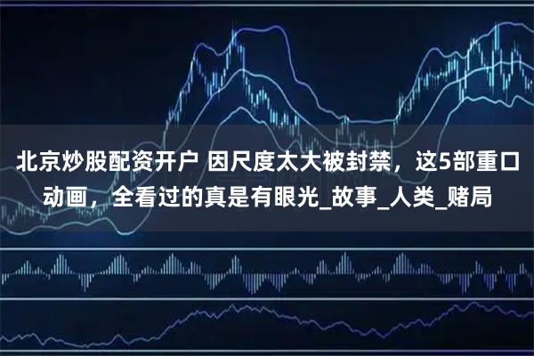 北京炒股配资开户 因尺度太大被封禁，这5部重口动画，全看过的真是有眼光_故事_人类_赌局