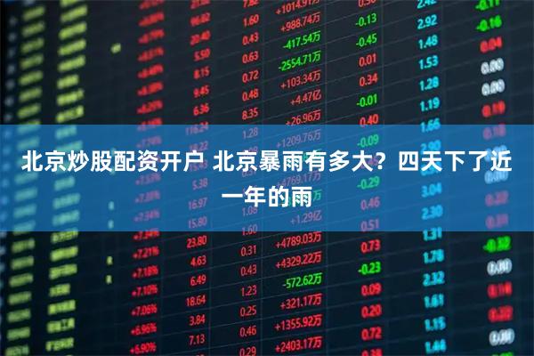 北京炒股配资开户 北京暴雨有多大？四天下了近一年的雨