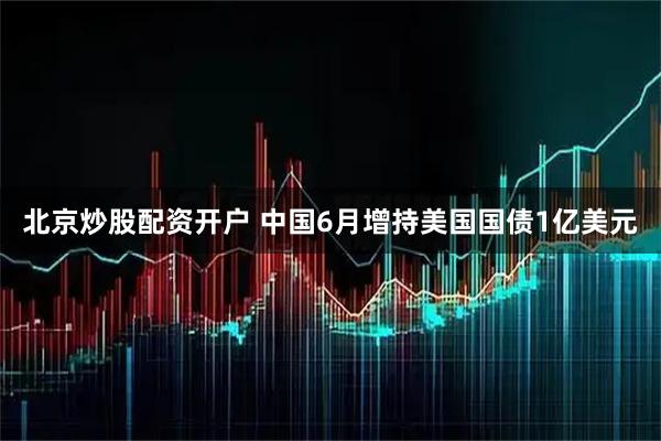 北京炒股配资开户 中国6月增持美国国债1亿美元