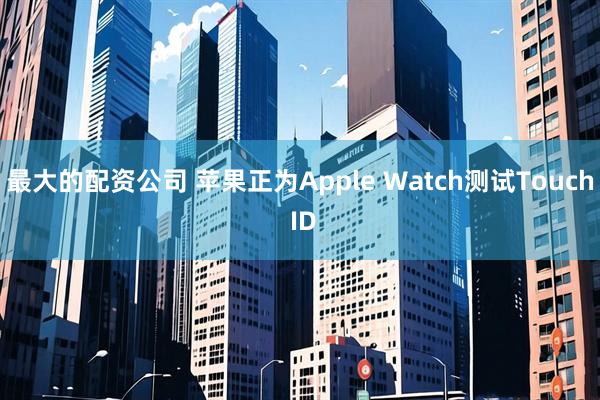 最大的配资公司 苹果正为Apple Watch测试Touch ID