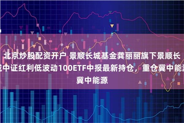 北京炒股配资开户 景顺长城基金龚丽丽旗下景顺长城中证红利低波动100ETF中报最新持仓，重仓冀中能源