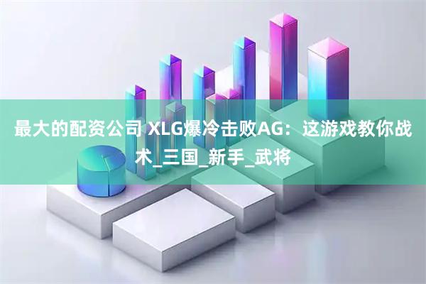 最大的配资公司 XLG爆冷击败AG：这游戏教你战术_三国_新手_武将