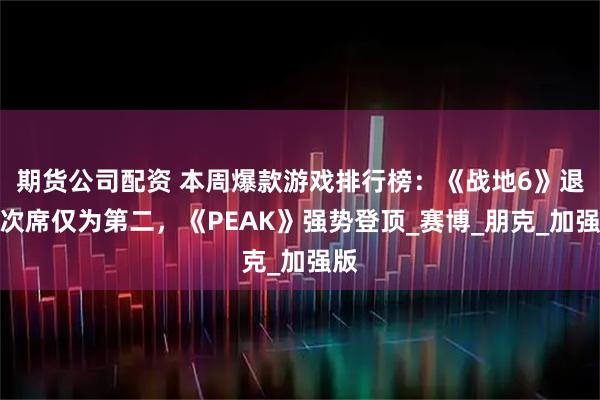 期货公司配资 本周爆款游戏排行榜：《战地6》退居次席仅为第二，《PEAK》强势登顶_赛博_朋克_加强版