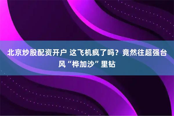 北京炒股配资开户 这飞机疯了吗？竟然往超强台风“桦加沙”里钻