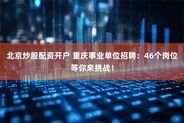 北京炒股配资开户 重庆事业单位招聘：46个岗位等你来挑战！