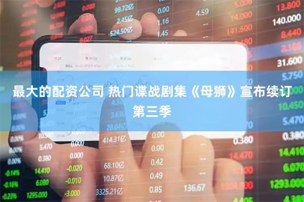 最大的配资公司 热门谍战剧集《母狮》宣布续订第三季