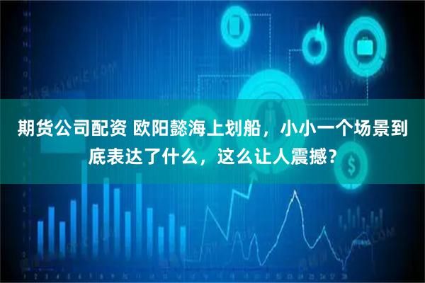 期货公司配资 欧阳懿海上划船，小小一个场景到底表达了什么，这么让人震撼？