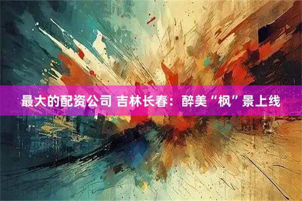 最大的配资公司 吉林长春：醉美“枫”景上线