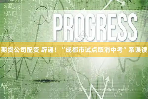 期货公司配资 辟谣！“成都市试点取消中考”系误读