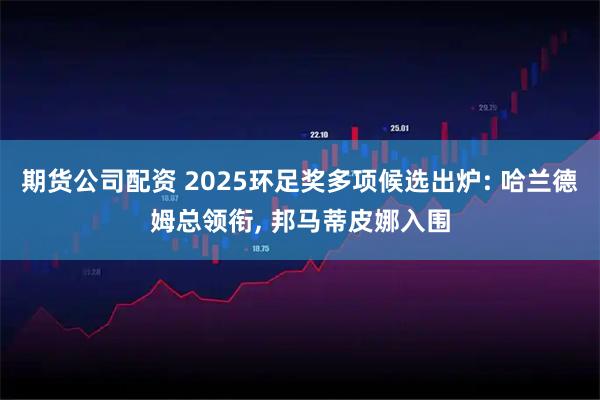 期货公司配资 2025环足奖多项候选出炉: 哈兰德姆总领衔, 邦马蒂皮娜入围