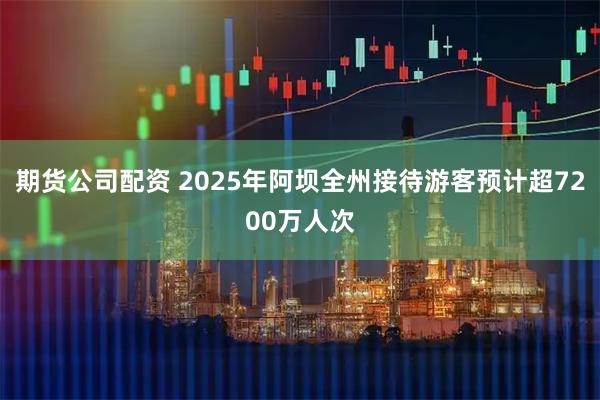 期货公司配资 2025年阿坝全州接待游客预计超7200万人次