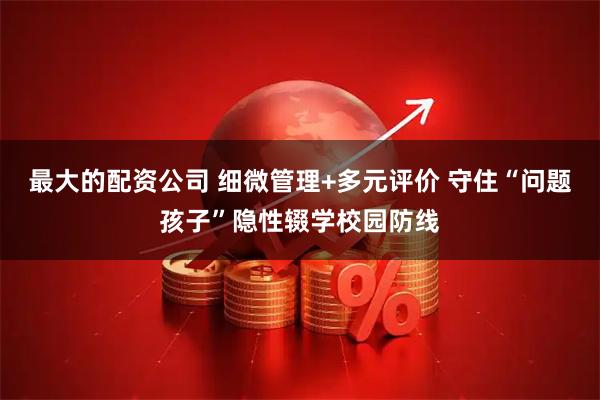 最大的配资公司 细微管理+多元评价 守住“问题孩子”隐性辍学校园防线