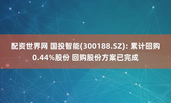 配资世界网 国投智能(300188.SZ): 累计回购0.44%股份 回购股份方案已完成