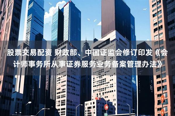 股票交易配资 财政部、中国证监会修订印发《会计师事务所从事证券服务业务备案管理办法》