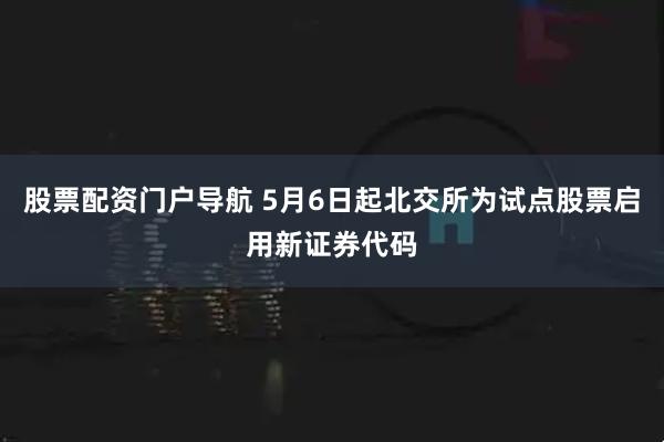 股票配资门户导航 5月6日起北交所为试点股票启用新证券代码