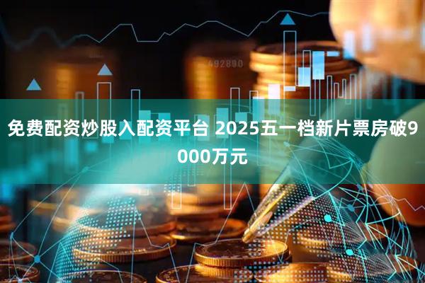 免费配资炒股入配资平台 2025五一档新片票房破9000万元