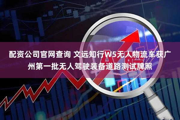 配资公司官网查询 文远知行W5无人物流车获广州第一批无人驾驶装备道路测试牌照