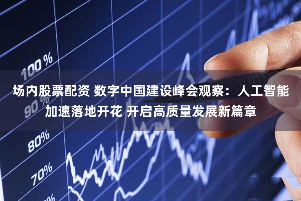 场内股票配资 数字中国建设峰会观察：人工智能加速落地开花 开启高质量发展新篇章
