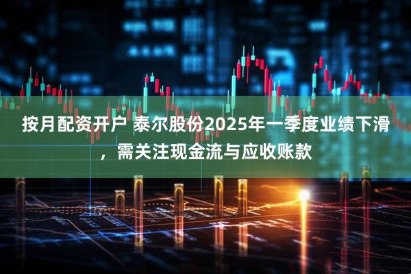 按月配资开户 泰尔股份2025年一季度业绩下滑，需关注现金流与应收账款