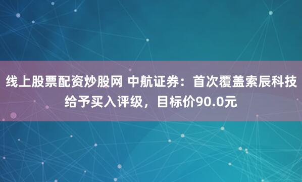 线上股票配资炒股网 中航证券：首次覆盖索辰科技给予买入评级，目标价90.0元