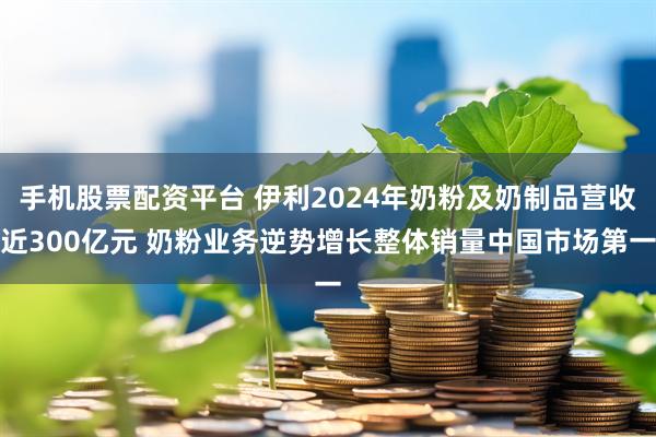 手机股票配资平台 伊利2024年奶粉及奶制品营收近300亿元 奶粉业务逆势增长整体销量中国市场第一