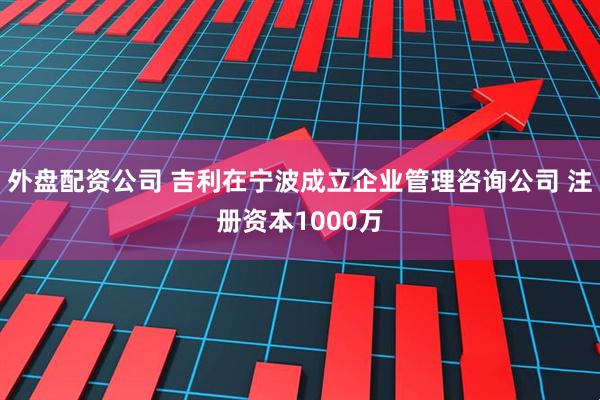 外盘配资公司 吉利在宁波成立企业管理咨询公司 注册资本1000万
