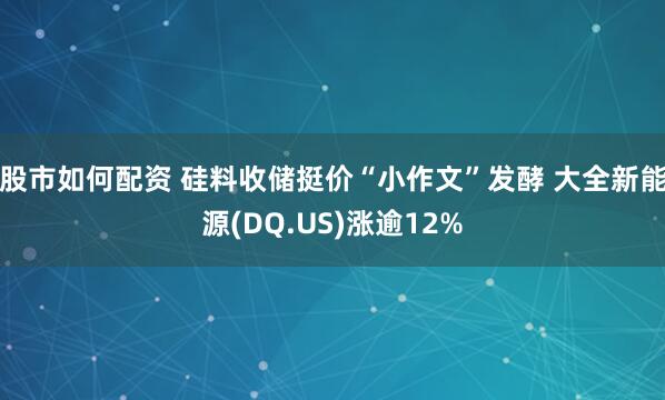股市如何配资 硅料收储挺价“小作文”发酵 大全新能源(DQ.US)涨逾12%