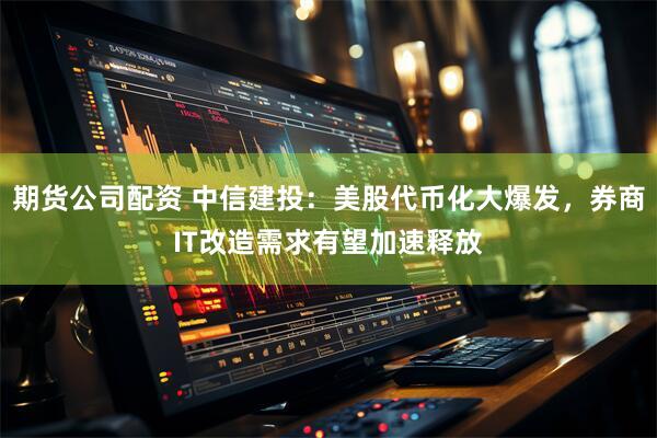 期货公司配资 中信建投：美股代币化大爆发，券商IT改造需求有望加速释放
