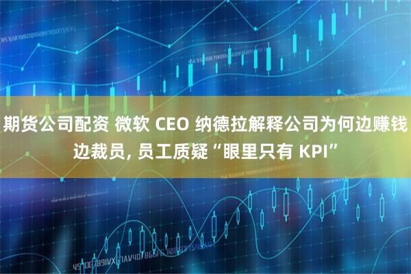 期货公司配资 微软 CEO 纳德拉解释公司为何边赚钱边裁员, 员工质疑“眼里只有 KPI”