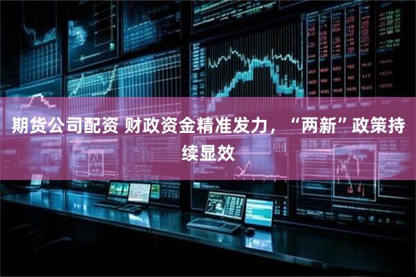 期货公司配资 财政资金精准发力，“两新”政策持续显效