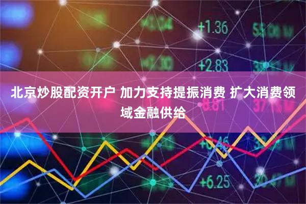 北京炒股配资开户 加力支持提振消费 扩大消费领域金融供给