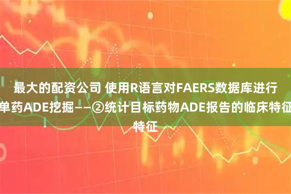 最大的配资公司 使用R语言对FAERS数据库进行单药ADE挖掘——②统计目标药物ADE报告的临床特征