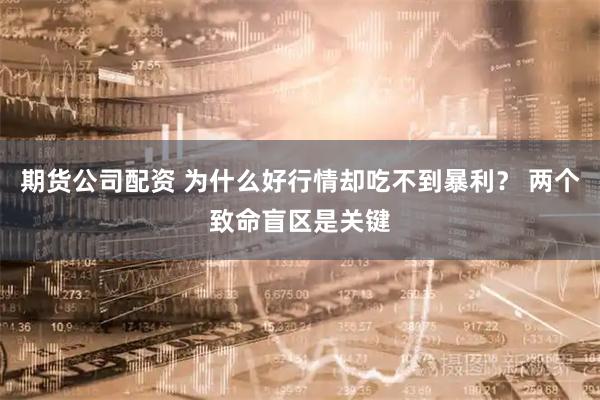 期货公司配资 为什么好行情却吃不到暴利？ 两个致命盲区是关键