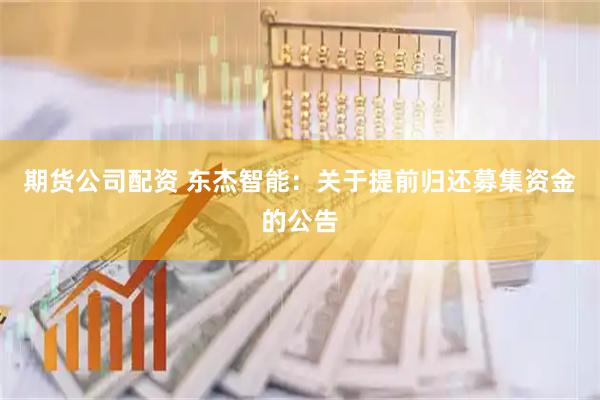 期货公司配资 东杰智能：关于提前归还募集资金的公告