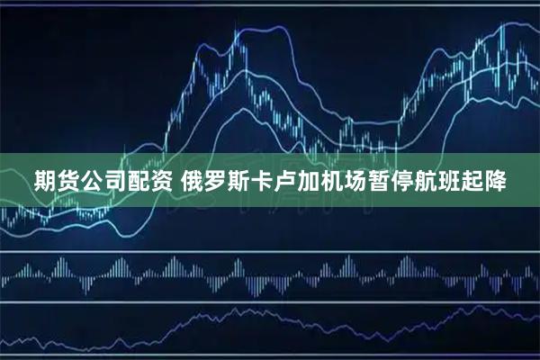 期货公司配资 俄罗斯卡卢加机场暂停航班起降